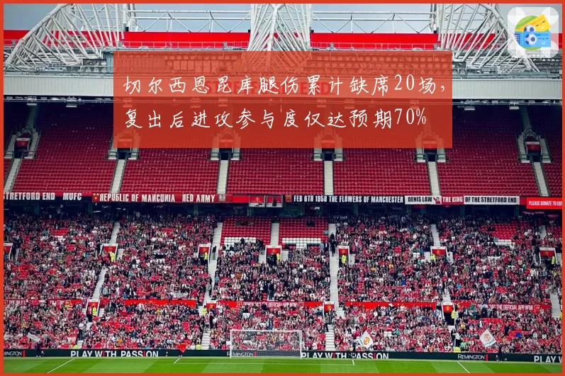 切尔西恩昆库腿伤累计缺席20场，复出后进攻参与度仅达预期70%
