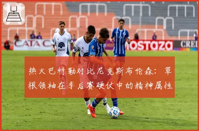 热火巴特勒对比尼克斯布伦森:草根领袖在季后赛硬仗中的精神属性加成