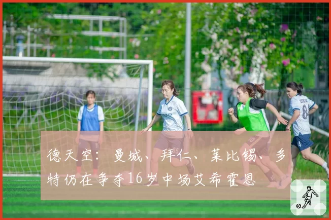 德天空:曼城、拜仁、莱比锡、多特仍在争夺16岁中场艾希霍恩