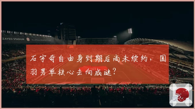 石宇奇自由身到期后尚未续约,国羽男单核心去向成谜?