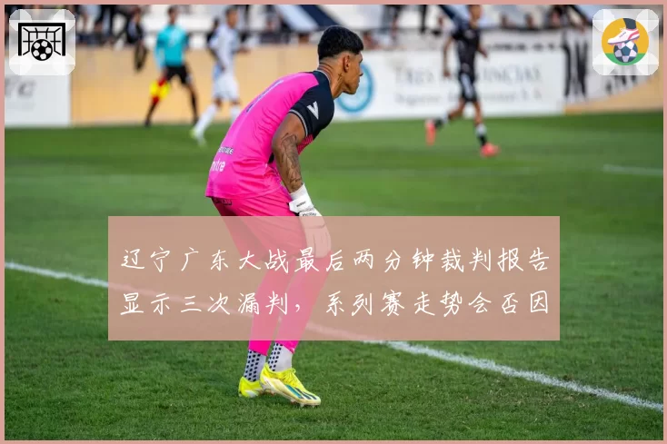 辽宁广东大战最后两分钟裁判报告显示三次漏判，系列赛走势会否因此改变？