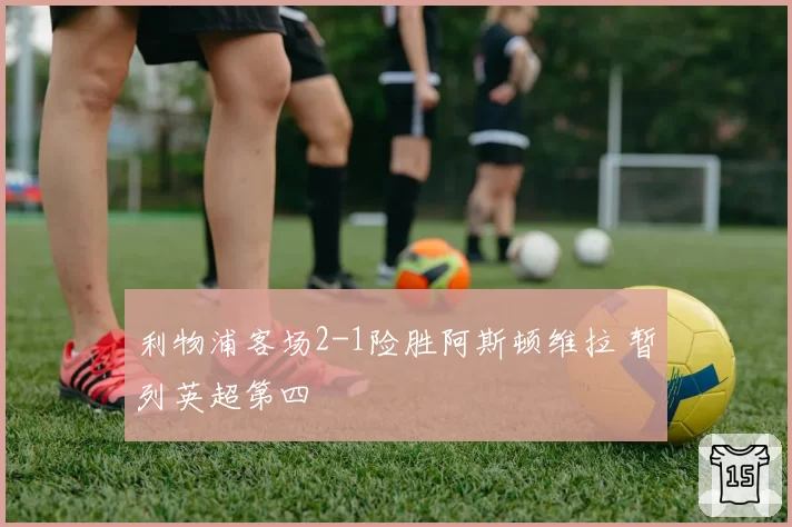 利物浦客场2-1险胜阿斯顿维拉 暂列英超第四