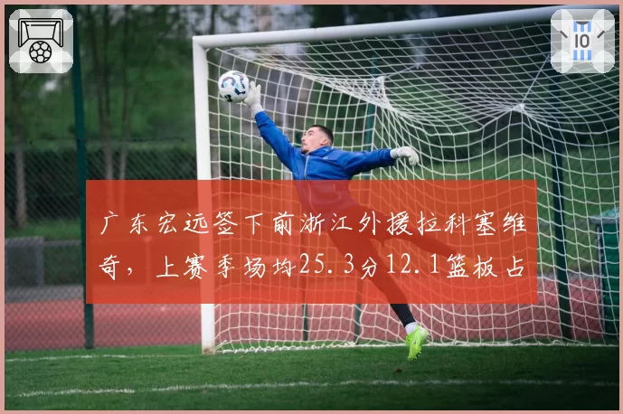 广东宏远签下前浙江外援拉科塞维奇,上赛季场均25.3分12.1篮板占篮板榜三甲