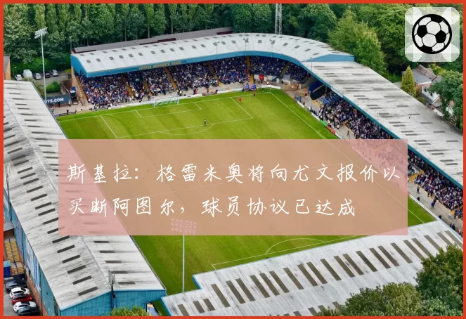 斯基拉：格雷米奥将向尤文报价以买断阿图尔，球员协议已达成