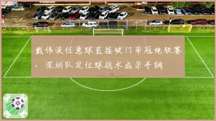 戴伟浚任意球直接破门率冠绝联赛,深圳队定位球战术成杀手锏