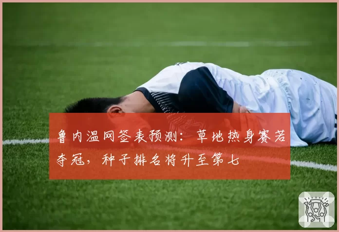 鲁内温网签表预测：草地热身赛若夺冠，种子排名将升至第七