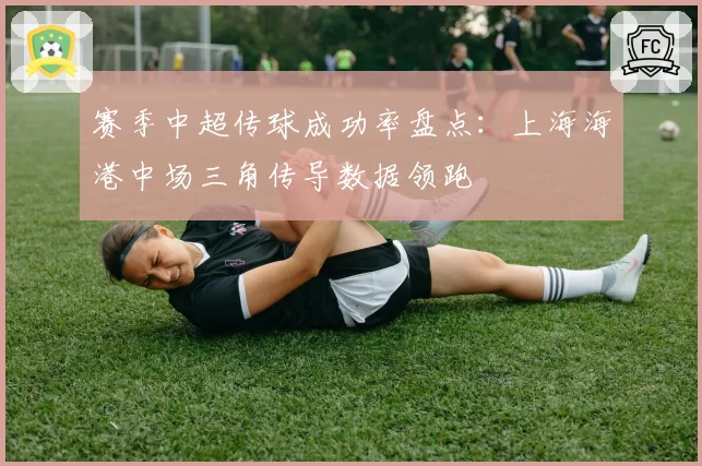 赛季中超传球成功率盘点:上海海港中场三角传导数据领跑