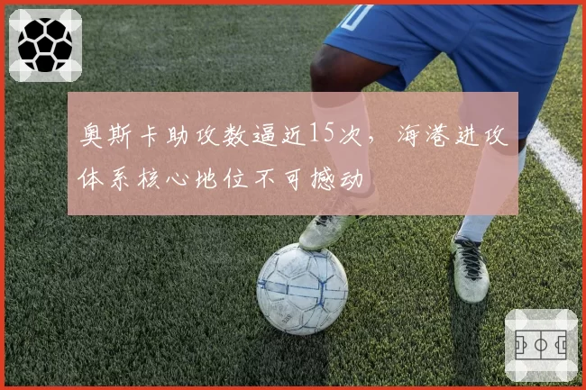 奥斯卡助攻数逼近15次，海港进攻体系核心地位不可撼动