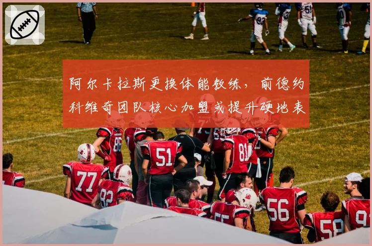 阿尔卡拉斯更换体能教练，前德约科维奇团队核心加盟或提升硬地表现