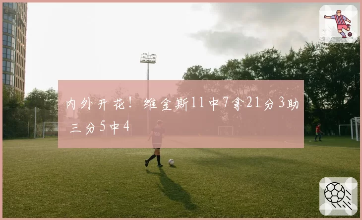 内外开花！维金斯11中7拿21分3助 三分5中4