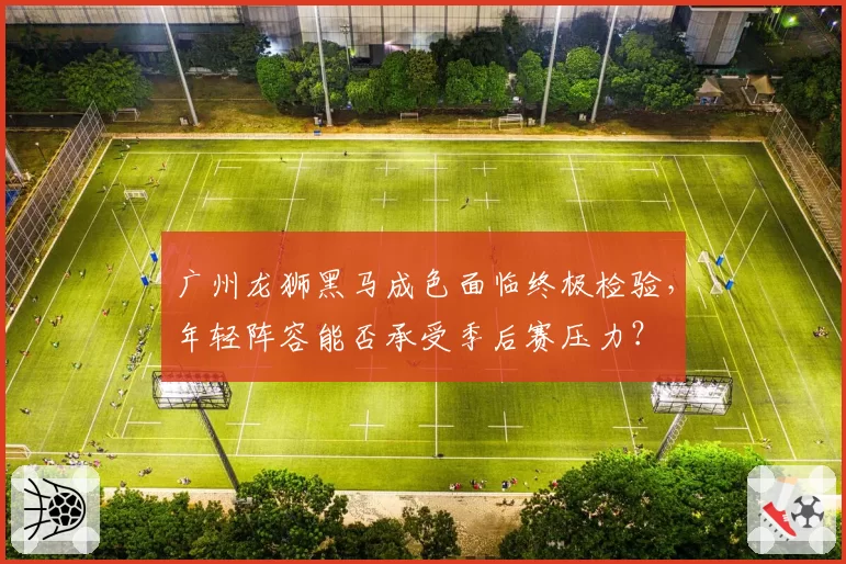 广州龙狮黑马成色面临终极检验，年轻阵容能否承受季后赛压力？