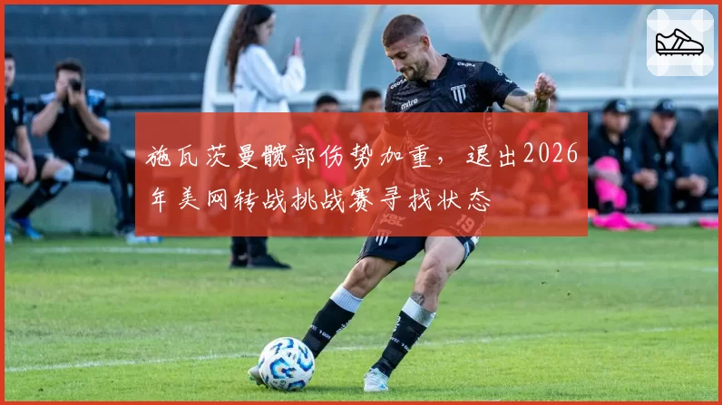 施瓦茨曼髋部伤势加重,退出2026年美网转战挑战赛寻找状态