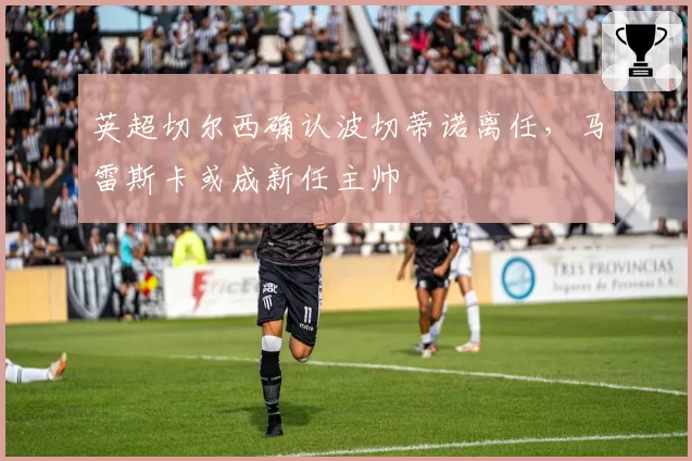 英超切尔西确认波切蒂诺离任，马雷斯卡或成新任主帅