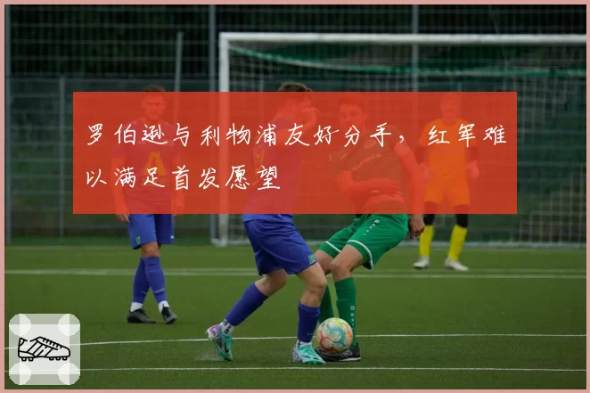 罗伯逊与利物浦友好分手,红军难以满足首发愿望