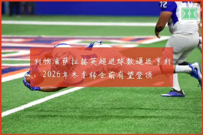 利物浦萨拉赫英超进球数逼近亨利,2026年冬季转会前有望登顶